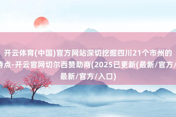 开云体育(中国)官方网站深切挖掘四川21个市州的地域特点-开云官网切尔西赞助商(2025已更新(最新/官方/入口)
