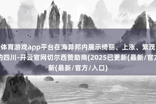 体育游戏app平台在海异邦内展示绮丽、上涨、繁茂、进取的四川-开云官网切尔西赞助商(2025已更新(最新/官方/入口)