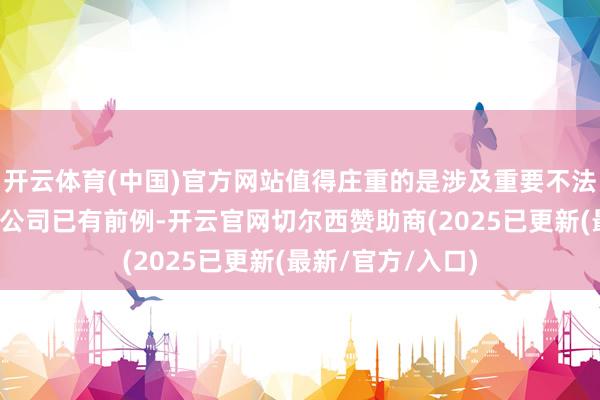 开云体育(中国)官方网站值得庄重的是涉及重要不法强制退市的上市公司已有前例-开云官网切尔西赞助商(2025已更新(最新/官方/入口)