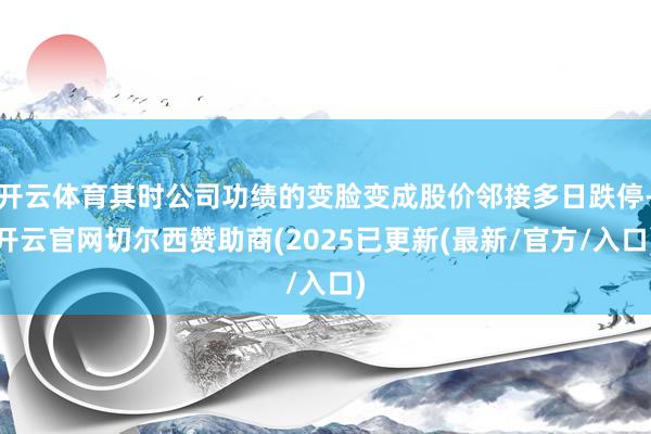 开云体育其时公司功绩的变脸变成股价邻接多日跌停-开云官网切尔西赞助商(2025已更新(最新/官方/入口)