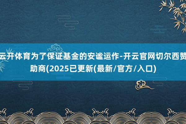 云开体育为了保证基金的安谧运作-开云官网切尔西赞助商(2025已更新(最新/官方/入口)