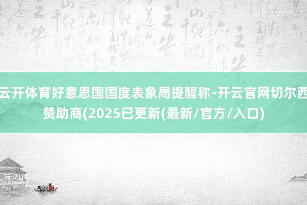云开体育好意思国国度表象局提醒称-开云官网切尔西赞助商(2025已更新(最新/官方/入口)