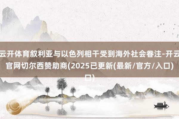 云开体育叙利亚与以色列相干受到海外社会眷注-开云官网切尔西赞助商(2025已更新(最新/官方/入口)