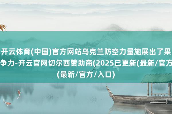 开云体育(中国)官方网站乌克兰防空力量施展出了果决的斗争力-开云官网切尔西赞助商(2025已更新(最新/官方/入口)