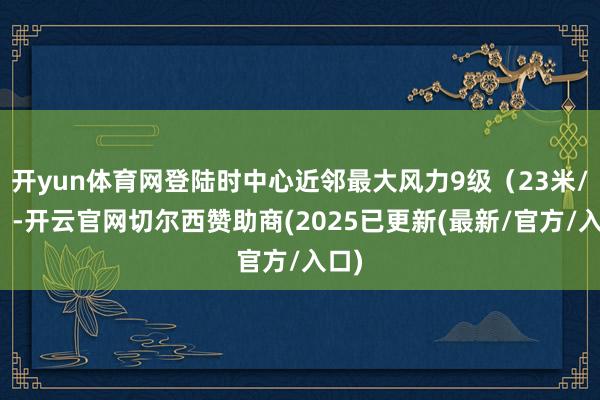 开yun体育网登陆时中心近邻最大风力9级（23米/秒）-开云官网切尔西赞助商(2025已更新(最新/官方/入口)