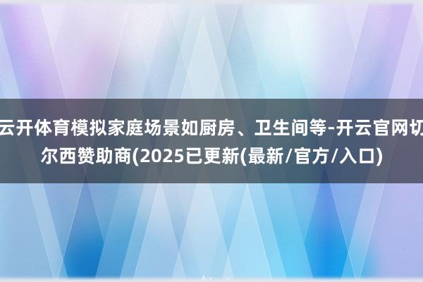 云开体育模拟家庭场景如厨房、卫生间等-开云官网切尔西赞助商(2025已更新(最新/官方/入口)