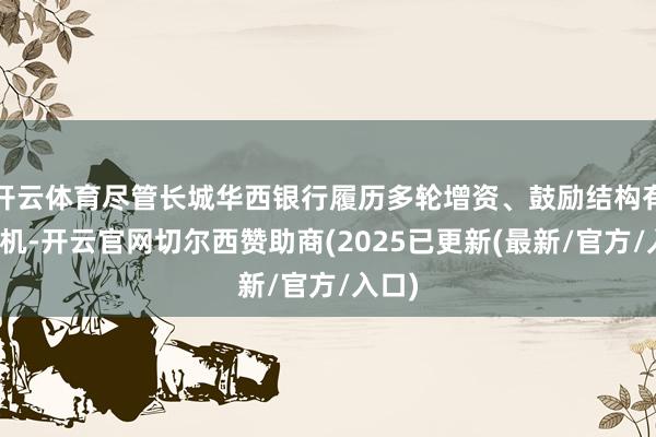 开云体育尽管长城华西银行履历多轮增资、鼓励结构有所转机-开云官网切尔西赞助商(2025已更新(最新/官方/入口)