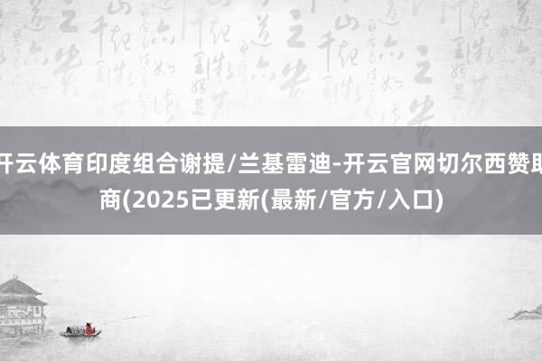 开云体育印度组合谢提/兰基雷迪-开云官网切尔西赞助商(2025已更新(最新/官方/入口)