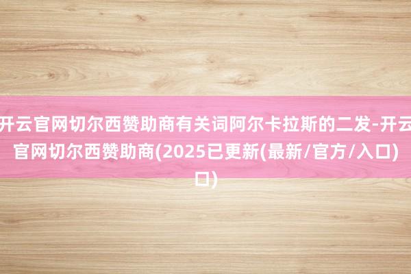 开云官网切尔西赞助商有关词阿尔卡拉斯的二发-开云官网切尔西赞助商(2025已更新(最新/官方/入口)