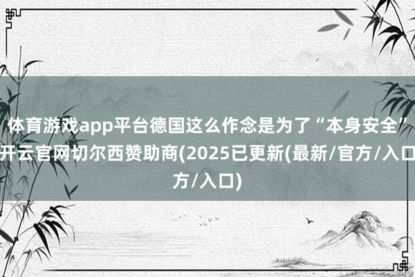 体育游戏app平台德国这么作念是为了“本身安全”-开云官网切尔西赞助商(2025已更新(最新/官方/入口)