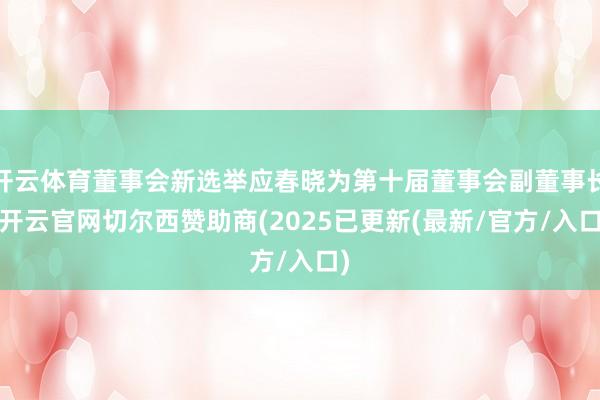 开云体育董事会新选举应春晓为第十届董事会副董事长-开云官网切尔西赞助商(2025已更新(最新/官方/入口)