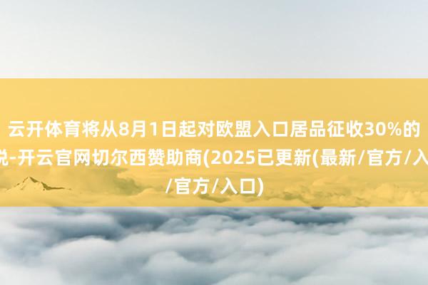 云开体育将从8月1日起对欧盟入口居品征收30%的关税-开云官网切尔西赞助商(2025已更新(最新/官方/入口)