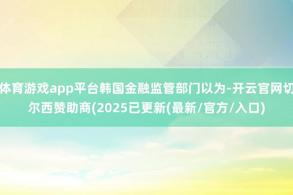 体育游戏app平台韩国金融监管部门以为-开云官网切尔西赞助商(2025已更新(最新/官方/入口)