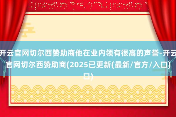 开云官网切尔西赞助商他在业内领有很高的声誉-开云官网切尔西赞助商(2025已更新(最新/官方/入口)