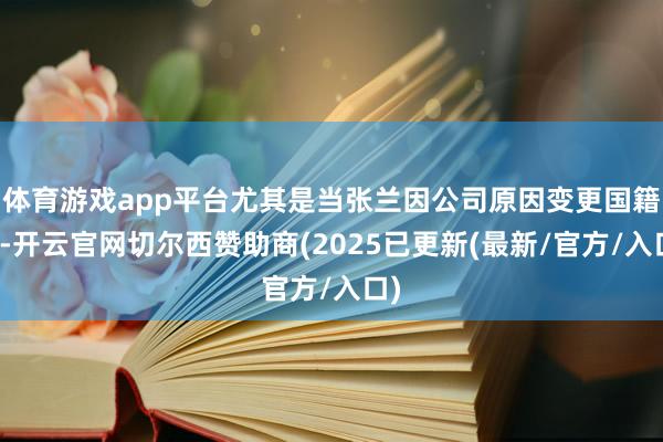 体育游戏app平台尤其是当张兰因公司原因变更国籍时-开云官网切尔西赞助商(2025已更新(最新/官方/入口)