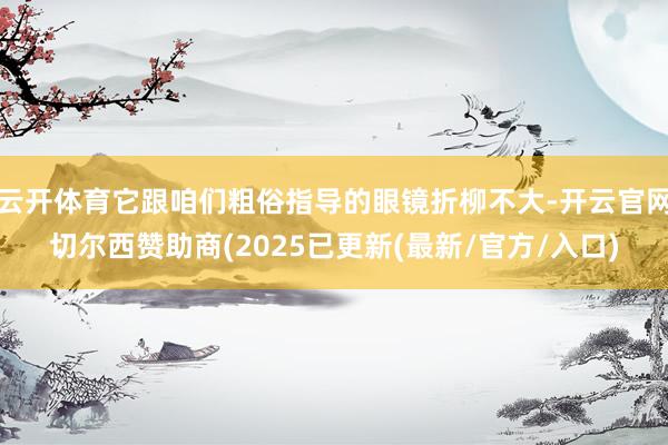 云开体育它跟咱们粗俗指导的眼镜折柳不大-开云官网切尔西赞助商(2025已更新(最新/官方/入口)
