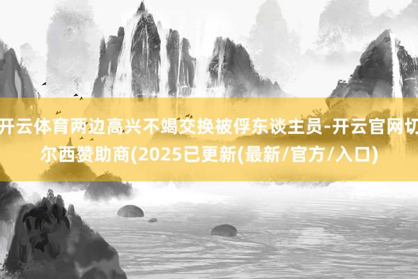 开云体育两边高兴不竭交换被俘东谈主员-开云官网切尔西赞助商(2025已更新(最新/官方/入口)