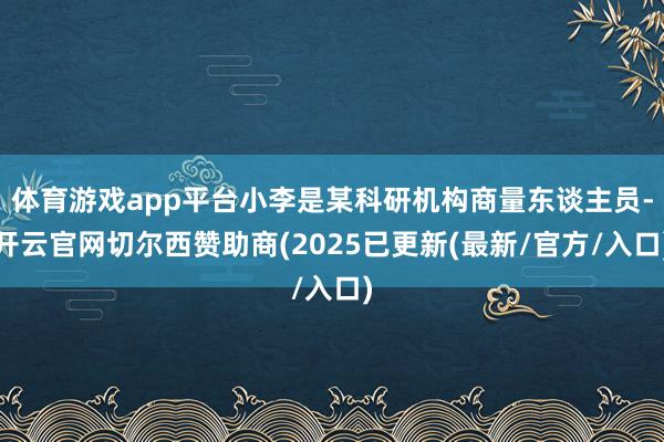 体育游戏app平台小李是某科研机构商量东谈主员-开云官网切尔西赞助商(2025已更新(最新/官方/入口)
