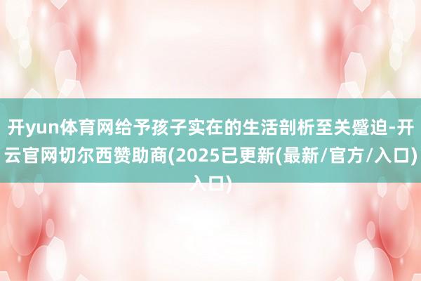 开yun体育网给予孩子实在的生活剖析至关蹙迫-开云官网切尔西赞助商(2025已更新(最新/官方/入口)