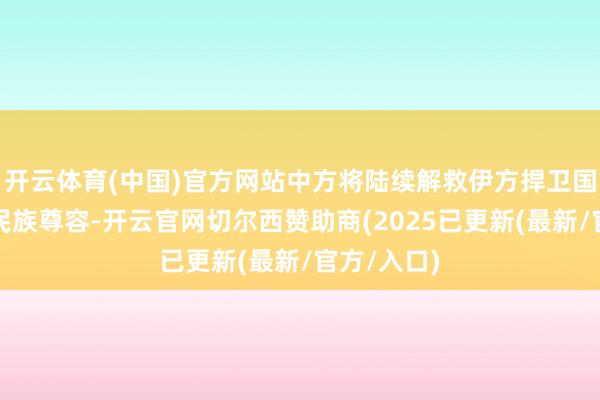 开云体育(中国)官方网站中方将陆续解救伊方捍卫国度主权和民族尊容-开云官网切尔西赞助商(2025已更新(最新/官方/入口)