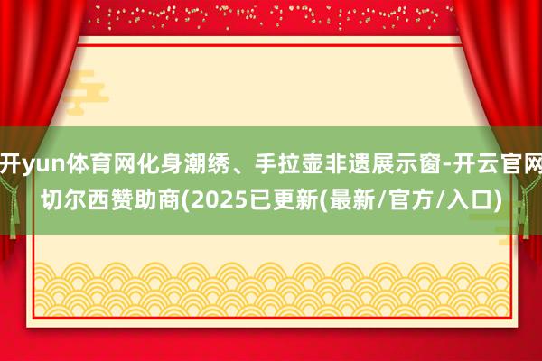 开yun体育网化身潮绣、手拉壶非遗展示窗-开云官网切尔西赞助商(2025已更新(最新/官方/入口)