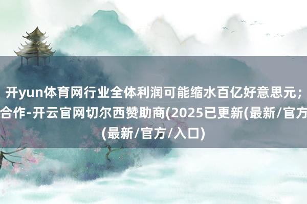 开yun体育网行业全体利润可能缩水百亿好意思元;若阻隔合作-开云官网切尔西赞助商(2025已更新(最新/官方/入口)