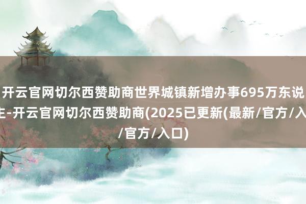 开云官网切尔西赞助商世界城镇新增办事695万东说念主-开云官网切尔西赞助商(2025已更新(最新/官方/入口)