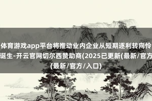 体育游戏app平台将推动业内企业从短期逐利转向怜爱品牌诞生-开云官网切尔西赞助商(2025已更新(最新/官方/入口)
