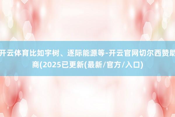 开云体育比如宇树、逐际能源等-开云官网切尔西赞助商(2025已更新(最新/官方/入口)