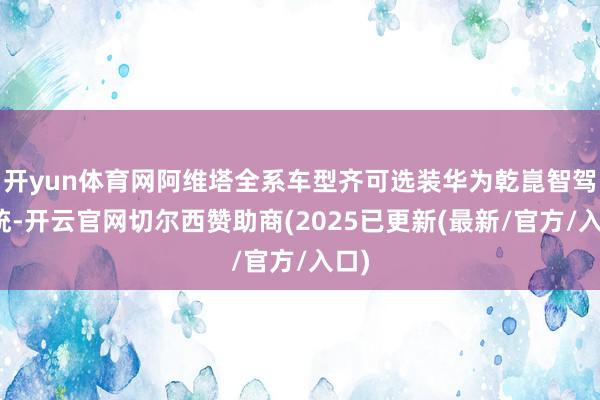 开yun体育网阿维塔全系车型齐可选装华为乾崑智驾系统-开云官网切尔西赞助商(2025已更新(最新/官方/入口)