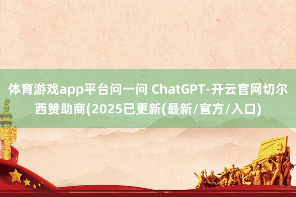 体育游戏app平台问一问 ChatGPT-开云官网切尔西赞助商(2025已更新(最新/官方/入口)