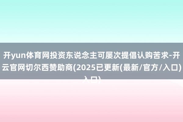 开yun体育网投资东说念主可屡次提倡认购苦求-开云官网切尔西赞助商(2025已更新(最新/官方/入口)