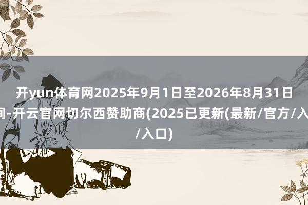 开yun体育网2025年9月1日至2026年8月31日历间-开云官网切尔西赞助商(2025已更新(最新/官方/入口)