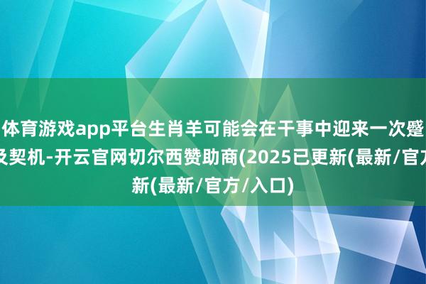 体育游戏app平台生肖羊可能会在干事中迎来一次蹙迫的普及契机-开云官网切尔西赞助商(2025已更新(最新/官方/入口)