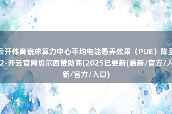 云开体育寰球算力中心平均电能愚弄效果（PUE）降至1.42-开云官网切尔西赞助商(2025已更新(最新/官方/入口)