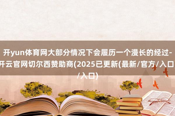 开yun体育网大部分情况下会履历一个漫长的经过-开云官网切尔西赞助商(2025已更新(最新/官方/入口)