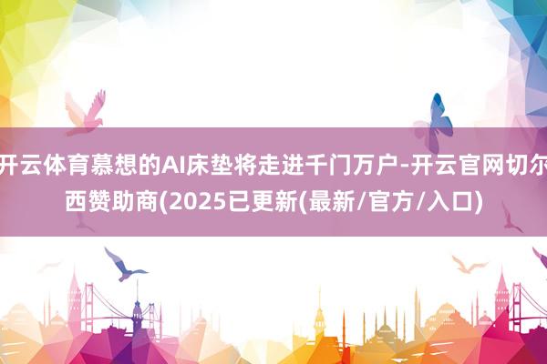 开云体育慕想的AI床垫将走进千门万户-开云官网切尔西赞助商(2025已更新(最新/官方/入口)