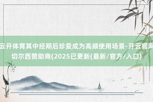 云开体育其中经期后珍爱成为高频使用场景-开云官网切尔西赞助商(2025已更新(最新/官方/入口)